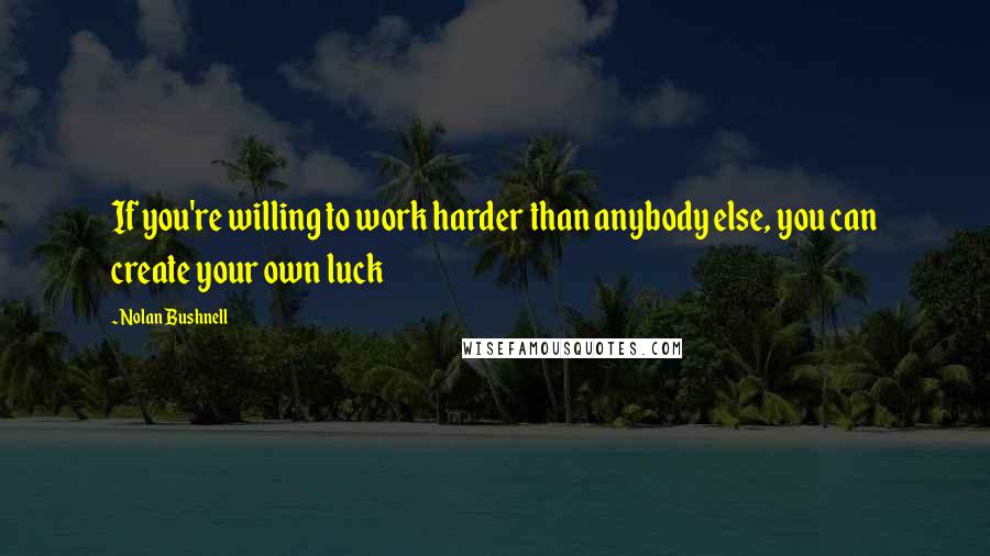 Nolan Bushnell quotes: If you're willing to work harder than anybody else, you can create your own luck