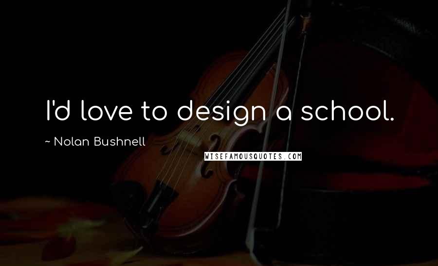 Nolan Bushnell quotes: I'd love to design a school.