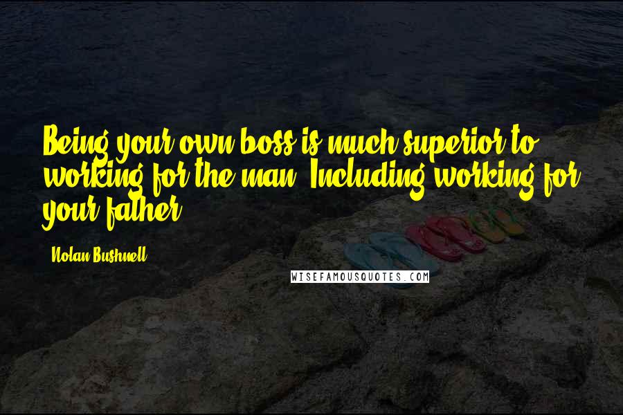 Nolan Bushnell quotes: Being your own boss is much superior to working for the man. Including working for your father.