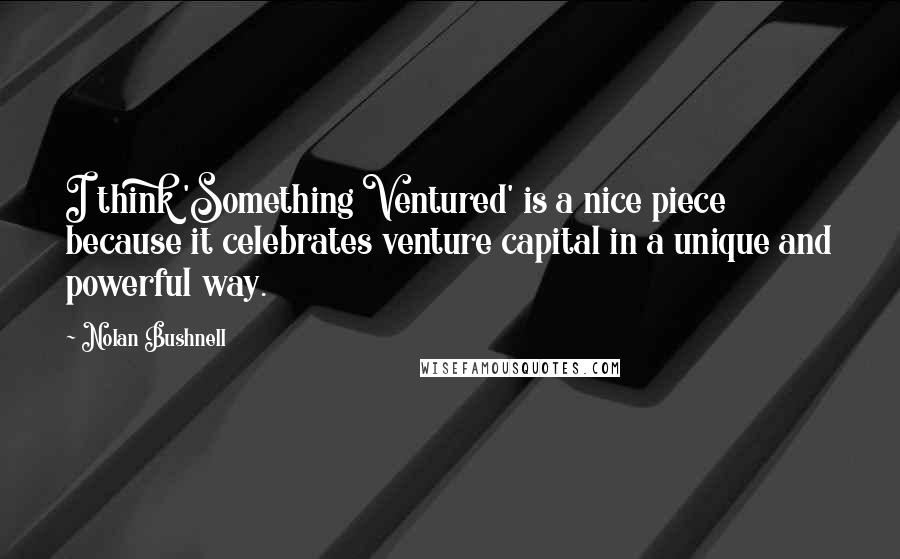 Nolan Bushnell quotes: I think 'Something Ventured' is a nice piece because it celebrates venture capital in a unique and powerful way. Nolan Bushnell quotes: I think 'Something Ventured' is a nice piece because it celebrates venture capital in a unique and powerful way.