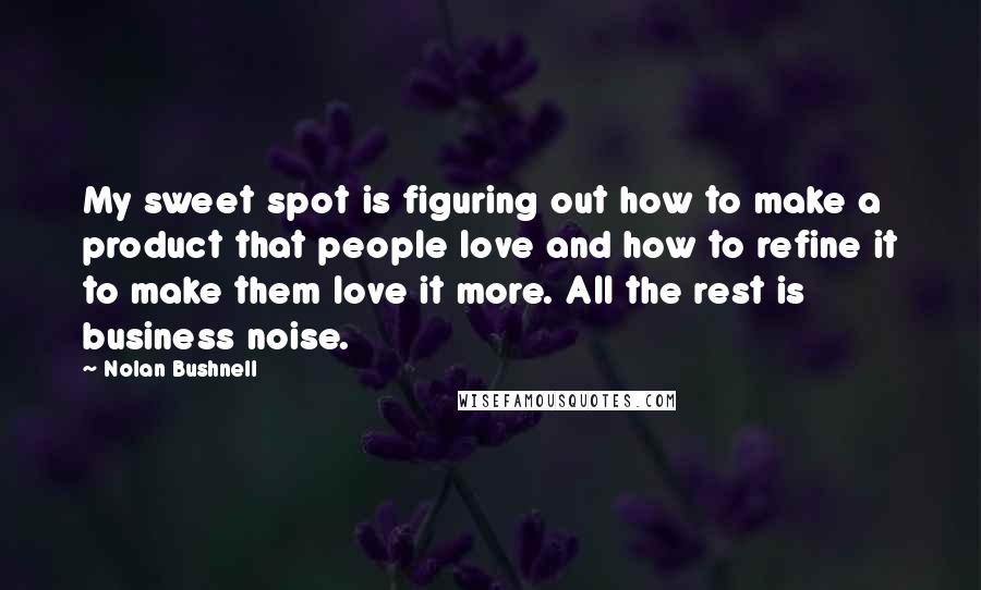 Nolan Bushnell quotes: My sweet spot is figuring out how to make a product that people love and how to refine it to make them love it more. All the rest is business Nolan Bushnell quotes: My sweet spot is figuring out how to make a product that people love and how to refine it to make them love it more. All the rest is business