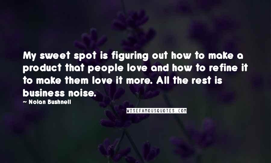 Nolan Bushnell quotes: My sweet spot is figuring out how to make a product that people love and how to refine it to make them love it more. All the rest is business