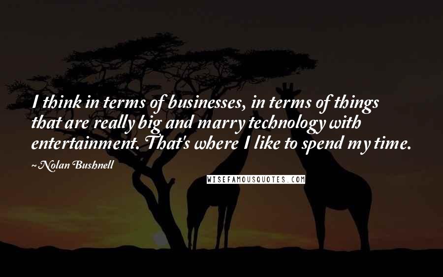 Nolan Bushnell quotes: I think in terms of businesses, in terms of things that are really big and marry technology with entertainment. That's where I like to spend my time. Nolan Bushnell quotes: I think in terms of businesses, in terms of things that are really big and marry technology with entertainment. That's where I like to spend my time.