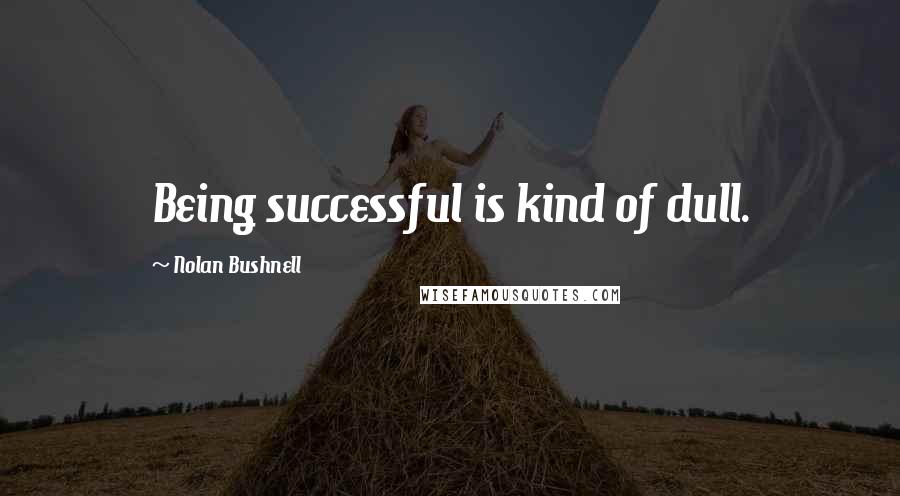 Nolan Bushnell quotes: Being successful is kind of dull.