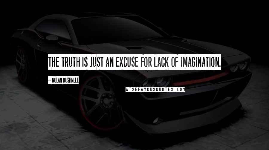 Nolan Bushnell quotes: The truth is just an excuse for lack of imagination.