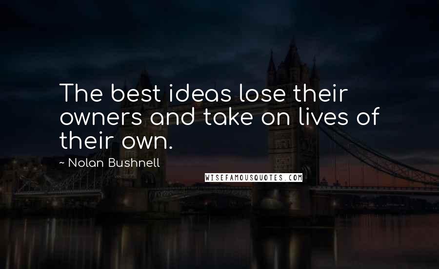 Nolan Bushnell quotes: The best ideas lose their owners and take on lives of their own.