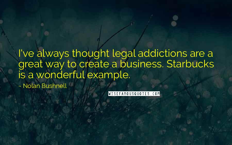 Nolan Bushnell quotes: I've always thought legal addictions are a great way to create a business. Starbucks is a wonderful example.