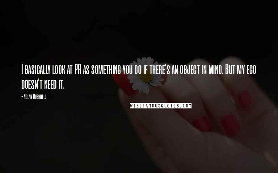 Nolan Bushnell quotes: I basically look at PR as something you do if there's an object in mind. But my ego doesn't need it.