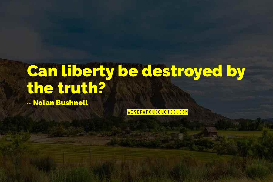 Nolan Bushnell Quotes By Nolan Bushnell: Can liberty be destroyed by the truth? Nolan Bushnell Quotes By Nolan Bushnell: Can liberty be destroyed by the truth?