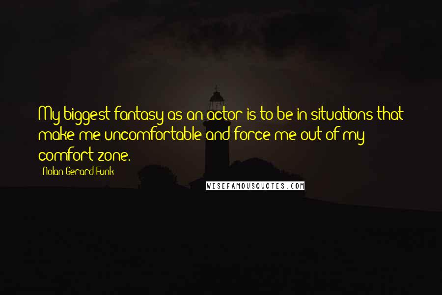 Nolan Gerard Funk quotes: My biggest fantasy as an actor is to be in situations that make me uncomfortable and force me out of my comfort zone.