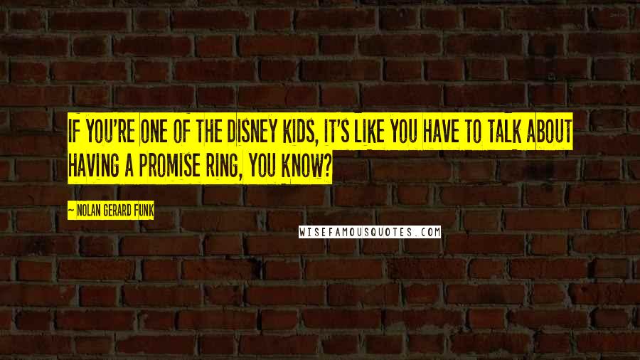 Nolan Gerard Funk quotes: If you're one of the Disney kids, it's like you have to talk about having a promise ring, you know?