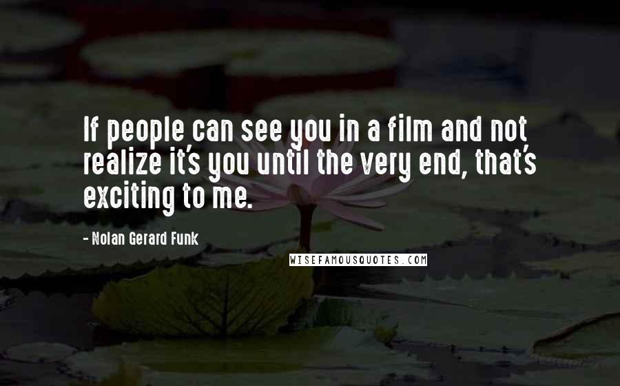 Nolan Gerard Funk quotes: If people can see you in a film and not realize it's you until the very end, that's exciting to me.