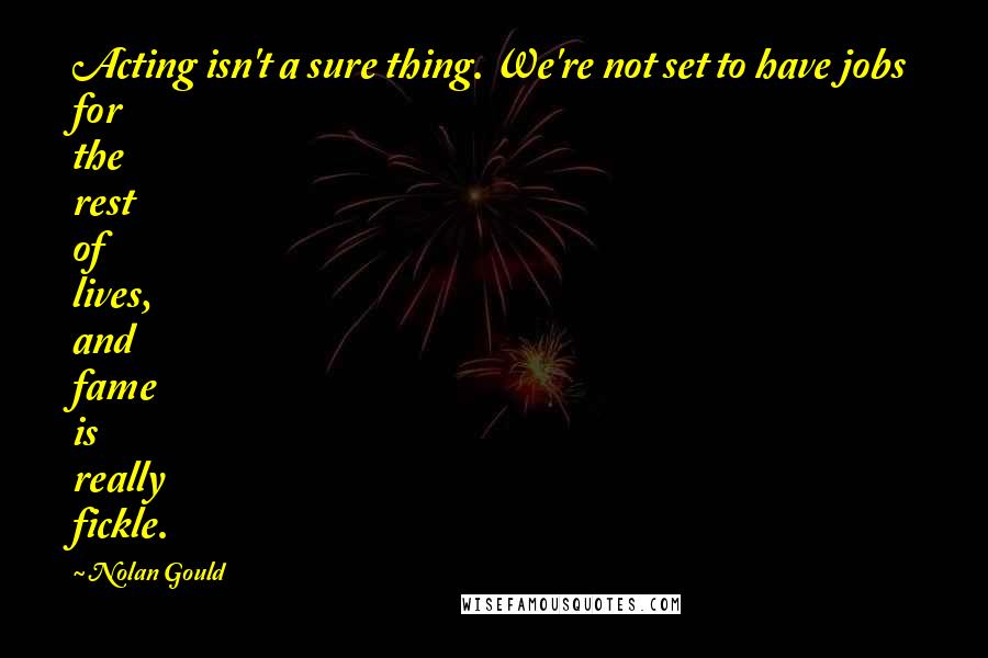 Nolan Gould quotes: Acting isn't a sure thing. We're not set to have jobs for the rest of lives, and fame is really fickle. Nolan Gould quotes: Acting isn't a sure thing. We're not set to have jobs for the rest of lives, and fame is really fickle.