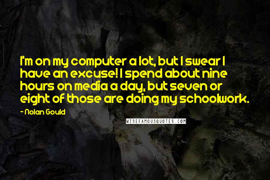 Nolan Gould quotes: I'm on my computer a lot, but I swear I have an excuse! I spend about nine hours on media a day, but seven or eight of those are doing Nolan Gould quotes: I'm on my computer a lot, but I swear I have an excuse! I spend about nine hours on media a day, but seven or eight of those are doing
