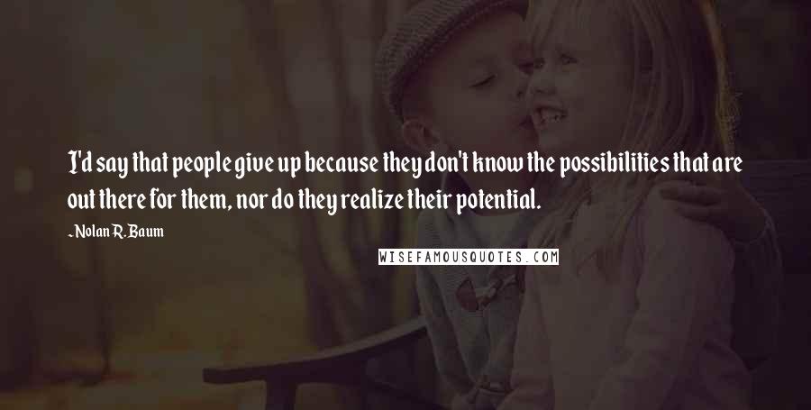 Nolan R. Baum quotes: I'd say that people give up because they don't know the possibilities that are out there for them, nor do they realize their potential.