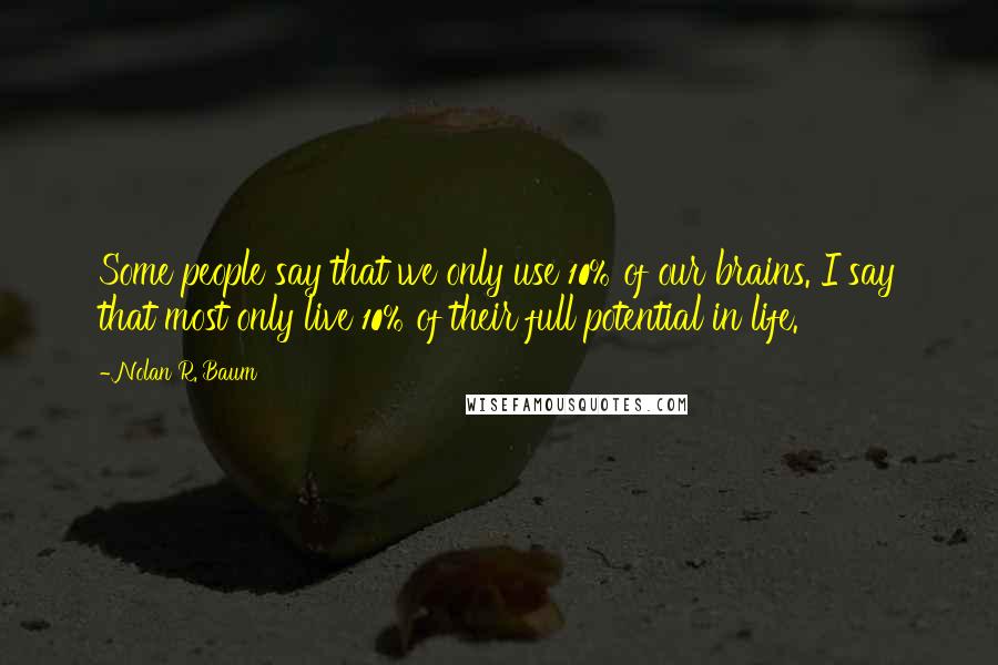 Nolan R. Baum quotes: Some people say that we only use 10% of our brains. I say that most only live 10% of their full potential in life.