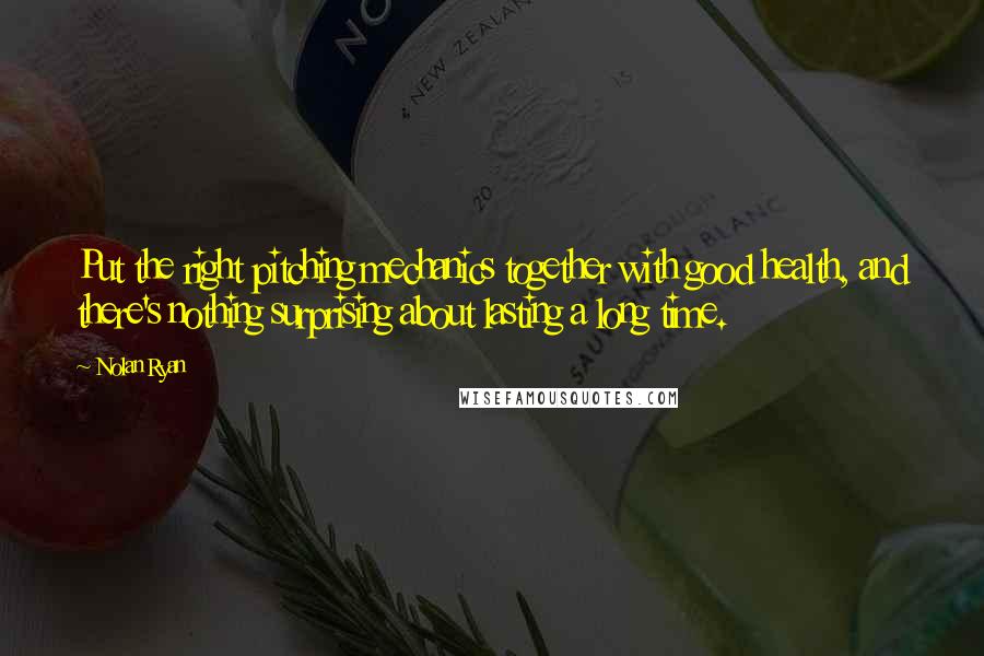 Nolan Ryan quotes: Put the right pitching mechanics together with good health, and there's nothing surprising about lasting a long time.