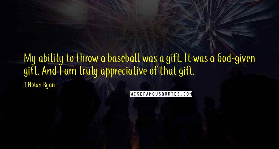 Nolan Ryan quotes: My ability to throw a baseball was a gift. It was a God-given gift. And I am truly appreciative of that gift.