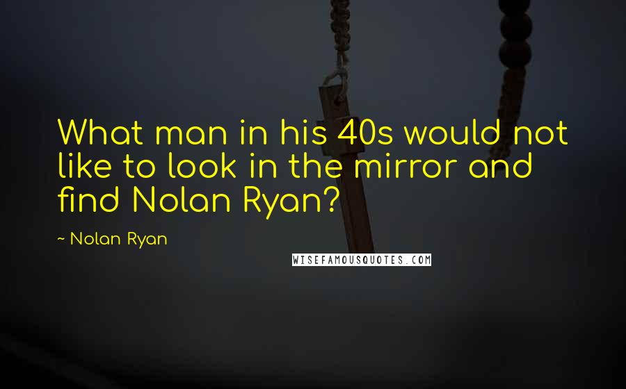 Nolan Ryan quotes: What man in his 40s would not like to look in the mirror and find Nolan Ryan?