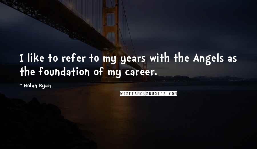 Nolan Ryan quotes: I like to refer to my years with the Angels as the foundation of my career.