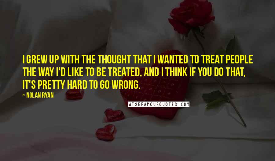 Nolan Ryan quotes: I grew up with the thought that I wanted to treat people the way I'd like to be treated, and I think if you do that, it's pretty hard to