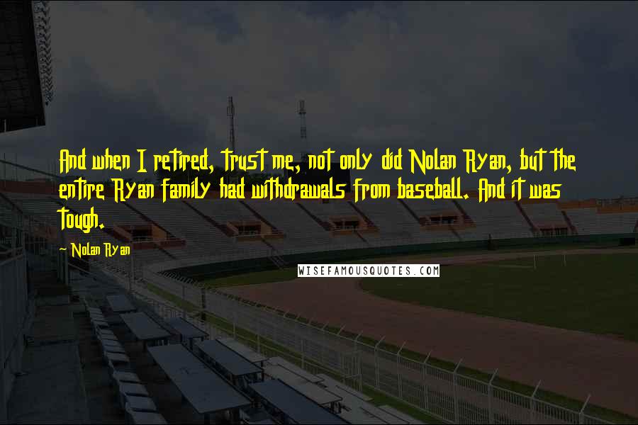 Nolan Ryan quotes: And when I retired, trust me, not only did Nolan Ryan, but the entire Ryan family had withdrawals from baseball. And it was tough. Nolan Ryan quotes: And when I retired, trust me, not only did Nolan Ryan, but the entire Ryan family had withdrawals from baseball. And it was tough.