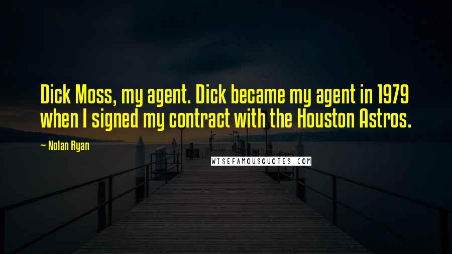 Nolan Ryan quotes: Dick Moss, my agent. Dick became my agent in 1979 when I signed my contract with the Houston Astros.