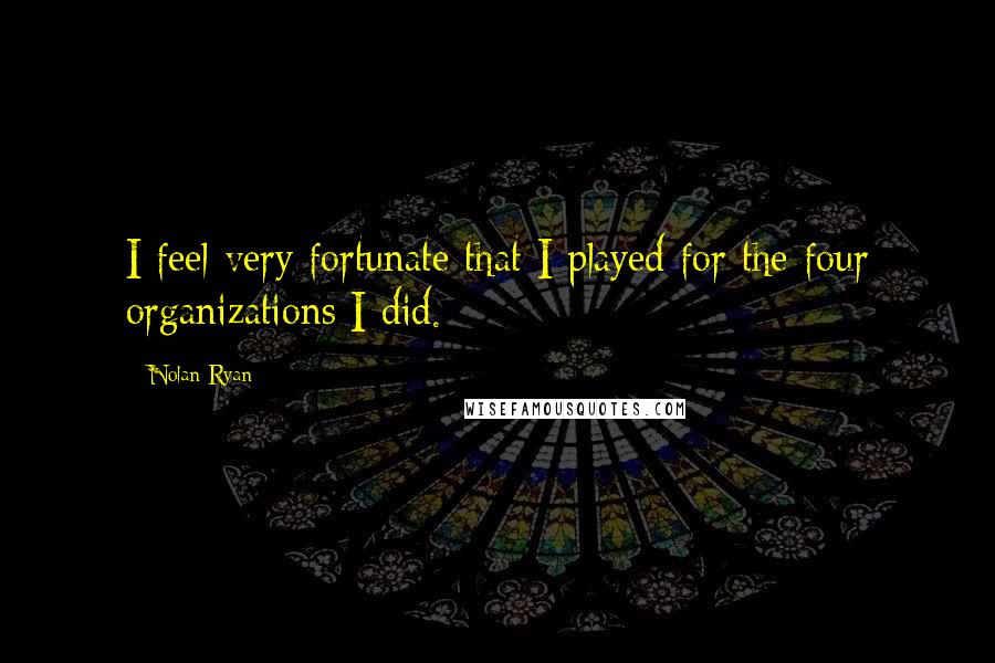 Nolan Ryan quotes: I feel very fortunate that I played for the four organizations I did.