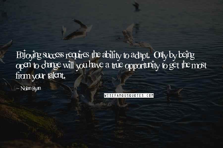 Nolan Ryan quotes: Enjoying success requires the ability to adapt. Only by being open to change will you have a true opportunity to get the most from your talent.