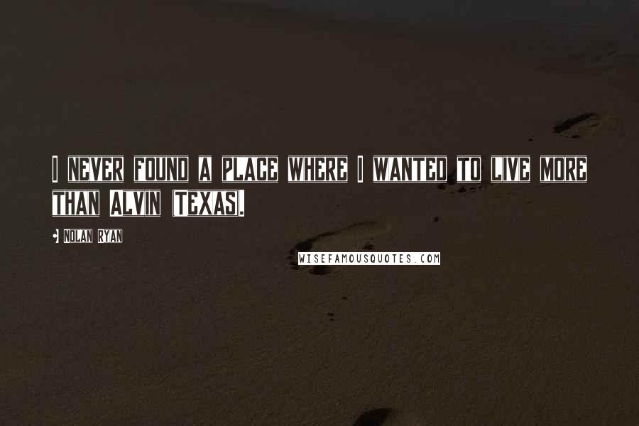 Nolan Ryan quotes: I never found a place where I wanted to live more than Alvin (Texas).