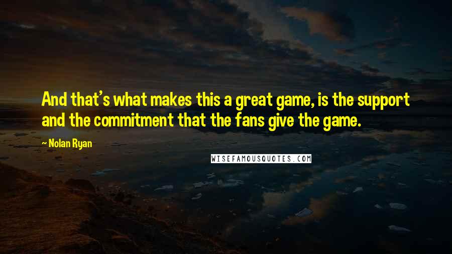 Nolan Ryan quotes: And that's what makes this a great game, is the support and the commitment that the fans give the game.