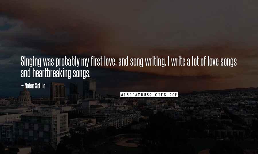 Nolan Sotillo quotes: Singing was probably my first love, and song writing. I write a lot of love songs and heartbreaking songs.