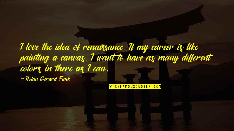 Nolan's Quotes By Nolan Gerard Funk: I love the idea of renaissance. If my Nolan's Quotes By Nolan Gerard Funk: I love the idea of renaissance. If my