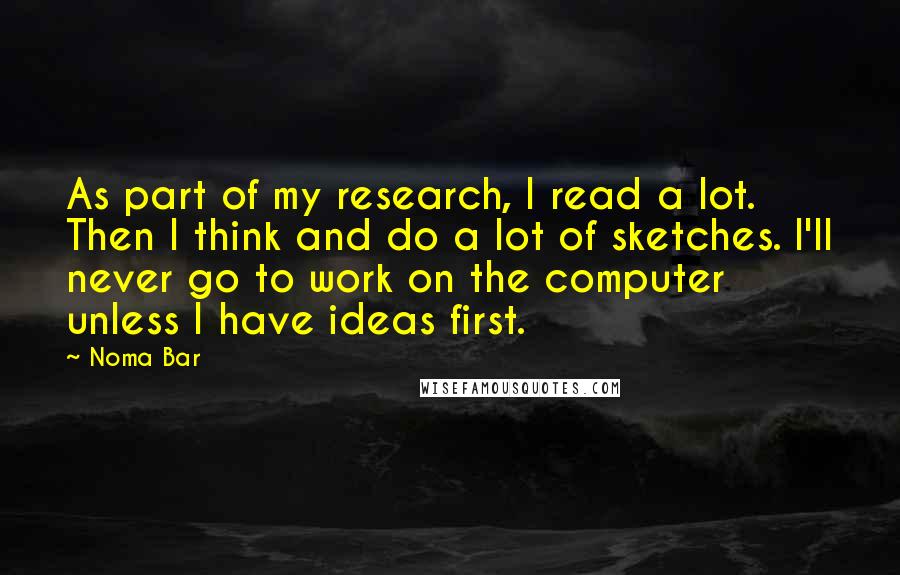 Noma Bar quotes: As part of my research, I read a lot. Then I think and do a lot of sketches. I'll never go to work on the computer unless I have ideas