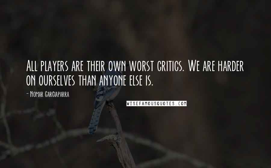 Nomar Garciaparra quotes: All players are their own worst critics. We are harder on ourselves than anyone else is.