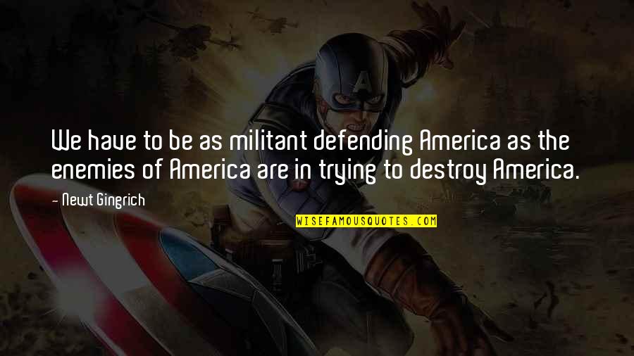 Noma's Quotes By Newt Gingrich: We have to be as militant defending America Noma's Quotes By Newt Gingrich: We have to be as militant defending America
