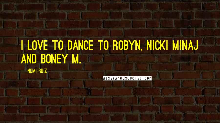 Nomi Ruiz quotes: I love to dance to Robyn, Nicki Minaj and Boney M.