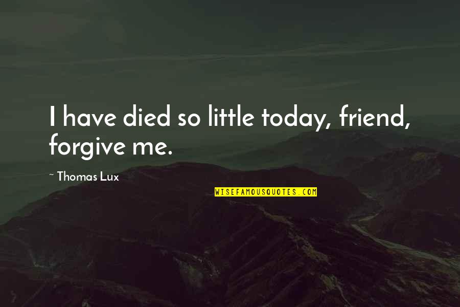 Nomism Quotes By Thomas Lux: I have died so little today, friend, forgive Nomism Quotes By Thomas Lux: I have died so little today, friend, forgive