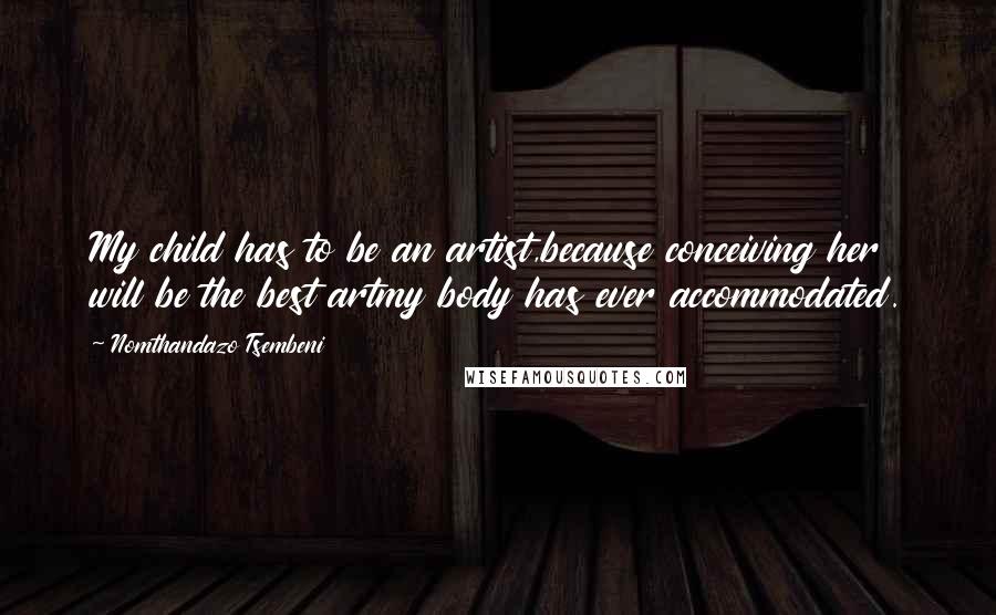 Nomthandazo Tsembeni quotes: My child has to be an artist,because conceiving her will be the best artmy body has ever accommodated. Nomthandazo Tsembeni quotes: My child has to be an artist,because conceiving her will be the best artmy body has ever accommodated.