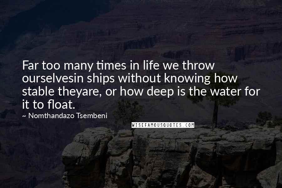 Nomthandazo Tsembeni quotes: Far too many times in life we throw ourselvesin ships without knowing how stable theyare, or how deep is the water for it to float. Nomthandazo Tsembeni quotes: Far too many times in life we throw ourselvesin ships without knowing how stable theyare, or how deep is the water for it to float.