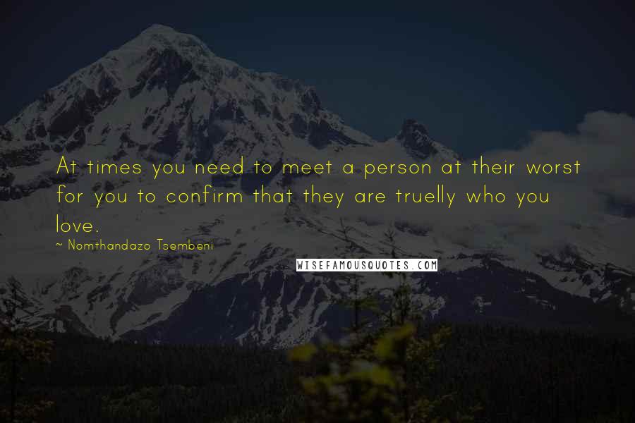 Nomthandazo Tsembeni quotes: At times you need to meet a person at their worst for you to confirm that they are truelly who you love. Nomthandazo Tsembeni quotes: At times you need to meet a person at their worst for you to confirm that they are truelly who you love.