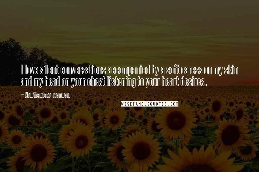 Nomthandazo Tsembeni quotes: I love silent conversations accompanied by a soft caress on my skin and my head on your chest listening to your heart desires. Nomthandazo Tsembeni quotes: I love silent conversations accompanied by a soft caress on my skin and my head on your chest listening to your heart desires.