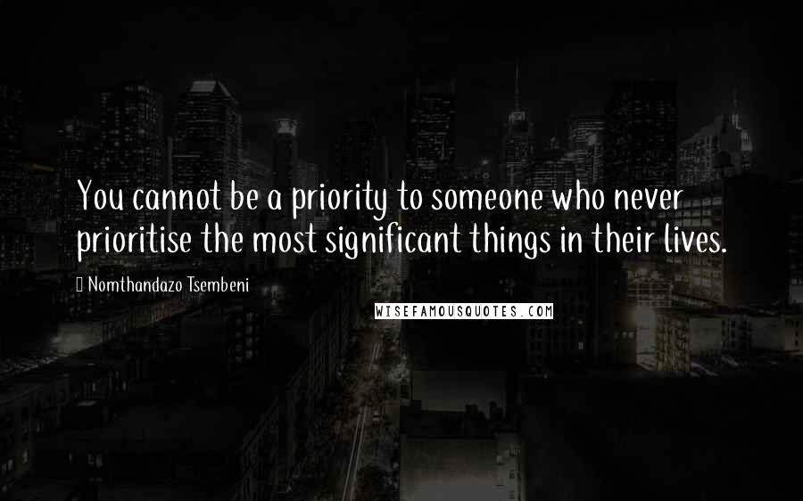 Nomthandazo Tsembeni quotes: You cannot be a priority to someone who never prioritise the most significant things in their lives. Nomthandazo Tsembeni quotes: You cannot be a priority to someone who never prioritise the most significant things in their lives.