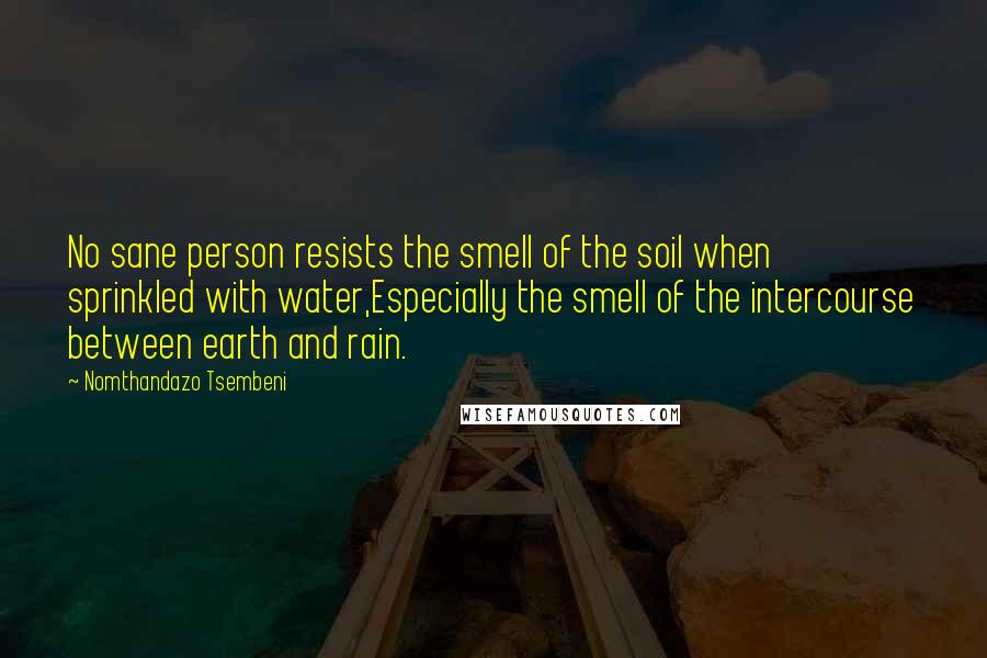 Nomthandazo Tsembeni quotes: No sane person resists the smell of the soil when sprinkled with water,Especially the smell of the intercourse between earth and rain.