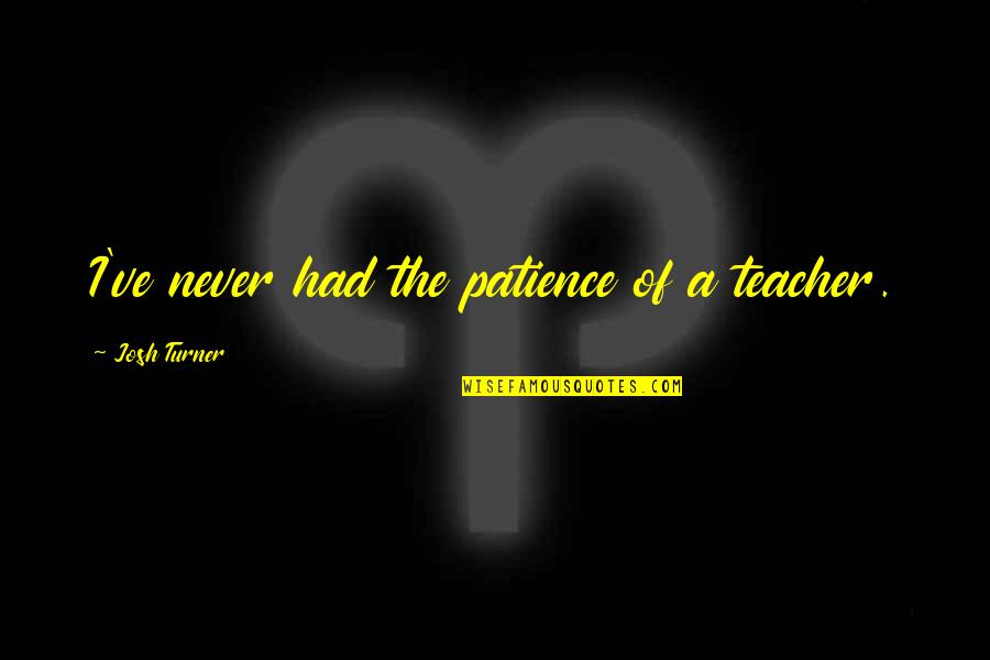 Nomura Quotes By Josh Turner: I've never had the patience of a teacher.