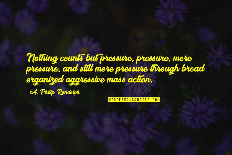 Non Aggressive Quotes By A. Philip Randolph: Nothing counts but pressure, pressure, more pressure, and