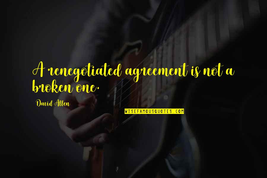 Non Agreement Quotes By David Allen: A renegotiated agreement is not a broken one. Non Agreement Quotes By David Allen: A renegotiated agreement is not a broken one.