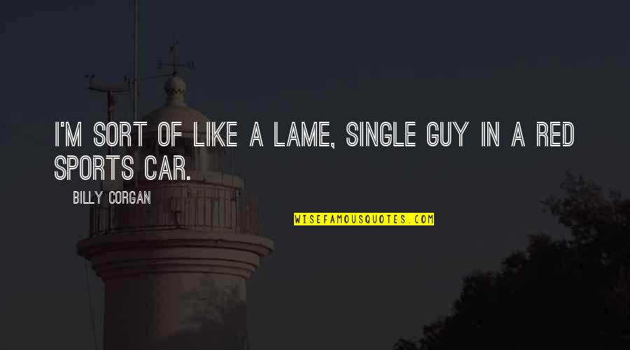 Non Car Guy Quotes By Billy Corgan: I'm sort of like a lame, single guy Non Car Guy Quotes By Billy Corgan: I'm sort of like a lame, single guy