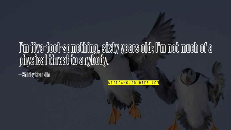 Non Cliche Life Quotes By Shirley Franklin: I'm five-foot-something, sixty years old; I'm not much