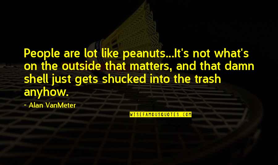 Non Commital Boyfriend Quotes By Alan VanMeter: People are lot like peanuts...It's not what's on Non Commital Boyfriend Quotes By Alan VanMeter: People are lot like peanuts...It's not what's on